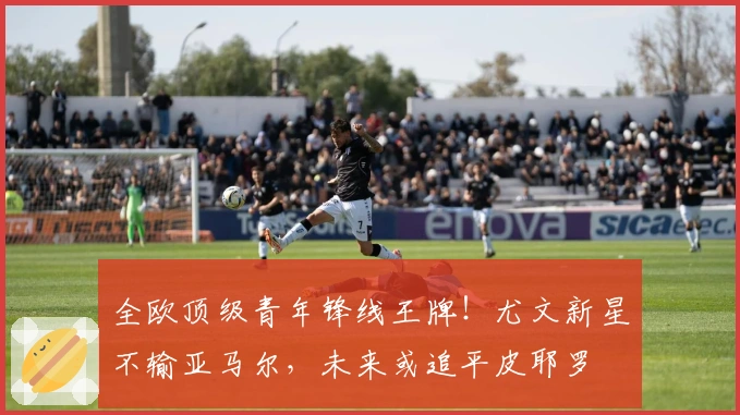 全欧顶级青年锋线王牌！尤文新星不输亚马尔，未来或追平皮耶罗
