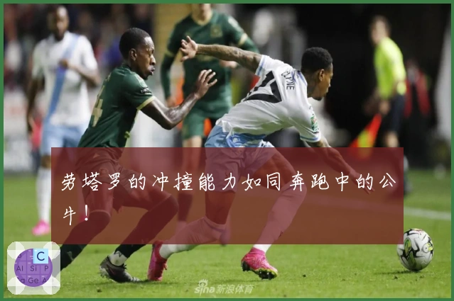 劳塔罗的冲撞能力如同奔跑中的公牛！