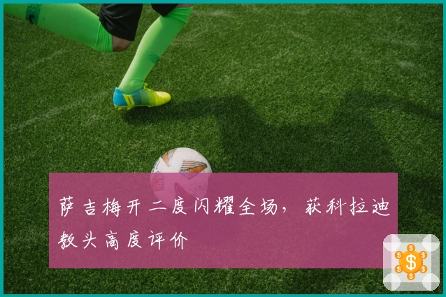 萨吉梅开二度闪耀全场，获科拉迪教头高度评价