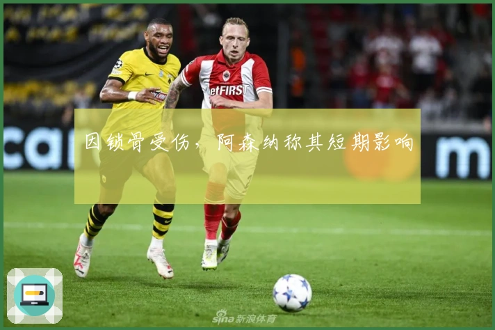 因锁骨受伤，阿森纳称其短期影响