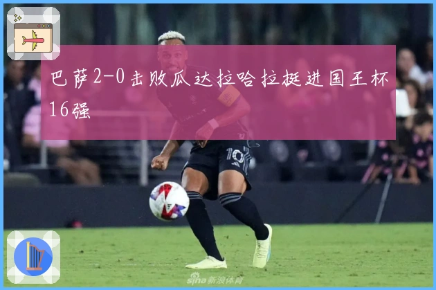 巴萨2-0击败瓜达拉哈拉挺进国王杯16强