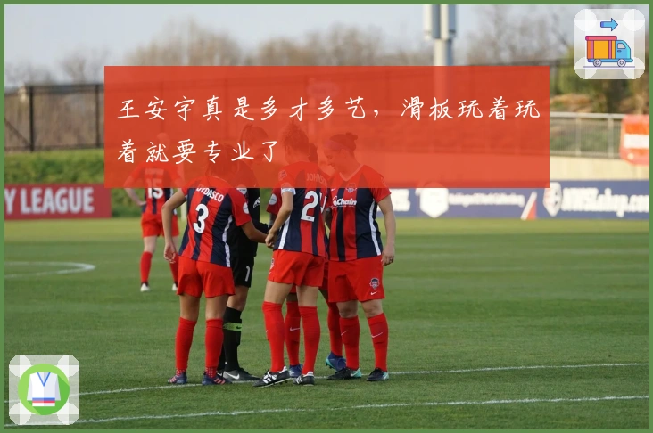 王安宇真是多才多艺，滑板玩着玩着就要专业了