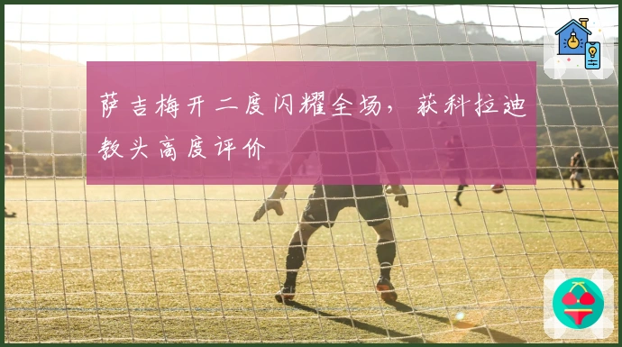 萨吉梅开二度闪耀全场，获科拉迪教头高度评价