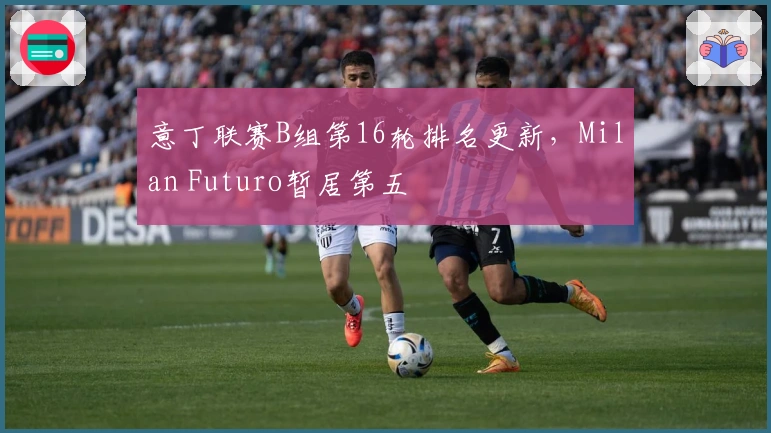 意丁联赛B组第16轮排名更新，Milan Futuro暂居第五