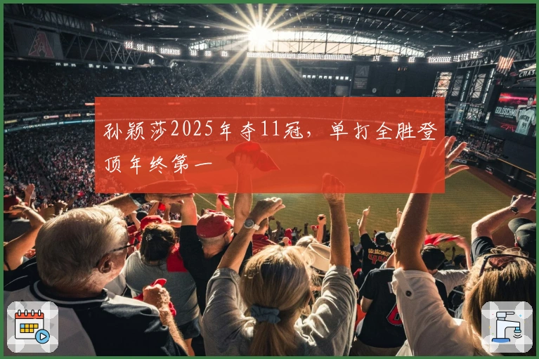 孙颖莎2025年夺11冠，单打全胜登顶年终第一