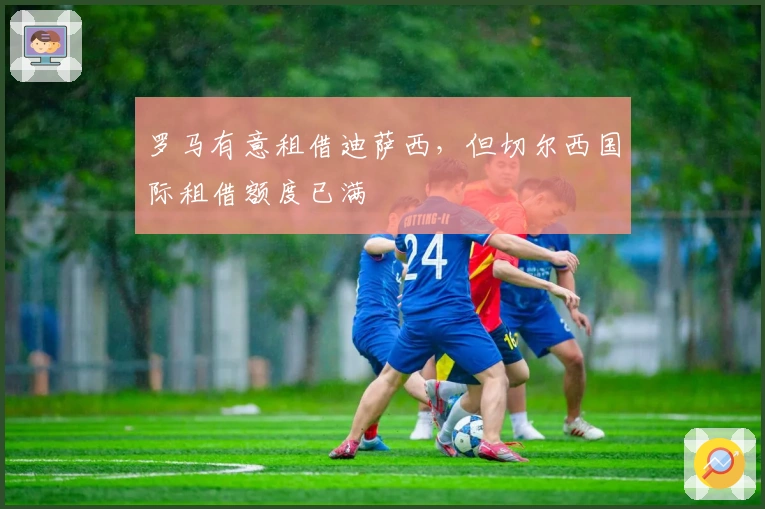 罗马有意租借迪萨西，但切尔西国际租借额度已满