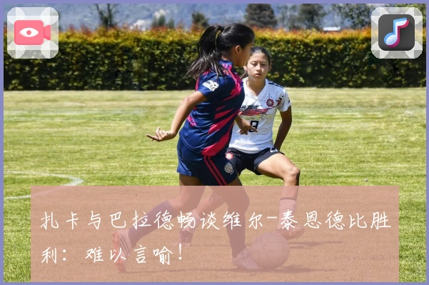 扎卡与巴拉德畅谈维尔-泰恩德比胜利：难以言喻！