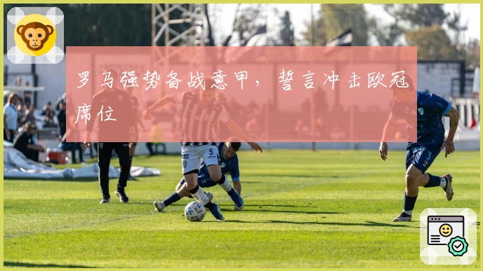 罗马强势备战意甲，誓言冲击欧冠席位