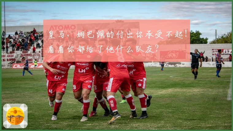 皇马，姆巴佩的付出你承受不起！看看你都给了他什么队友？