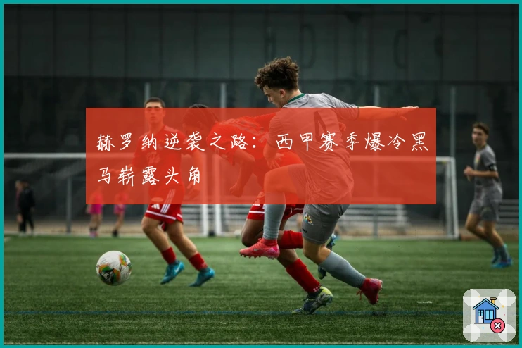 赫罗纳逆袭之路：西甲赛季爆冷黑马崭露头角