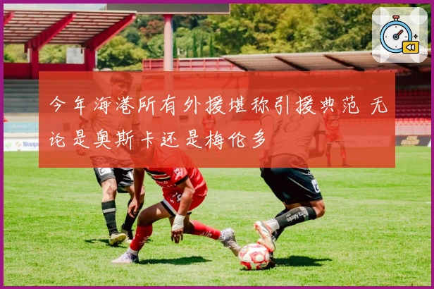 今年海港所有外援堪称引援典范 无论是奥斯卡还是梅伦多