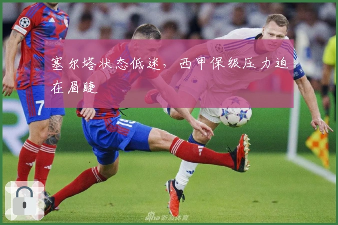 塞尔塔状态低迷，西甲保级压力迫在眉睫