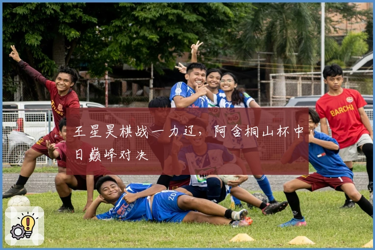 王星昊棋战一力辽，阿含桐山杯中日巅峰对决