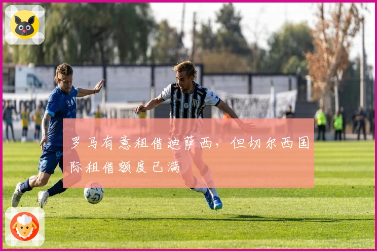 罗马有意租借迪萨西，但切尔西国际租借额度已满