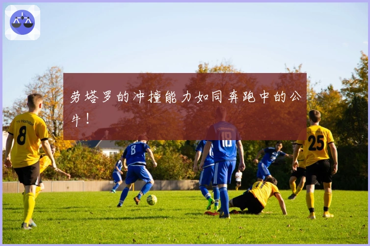 劳塔罗的冲撞能力如同奔跑中的公牛！